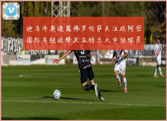 迪马济奥透露佛罗伦萨关注迈阿密国际年轻边锋及亚特兰大中场球员