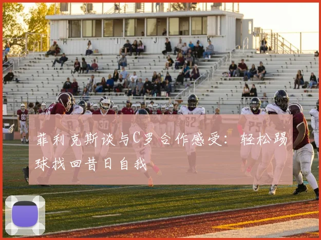 菲利克斯谈与C罗合作感受：轻松踢球找回昔日自我