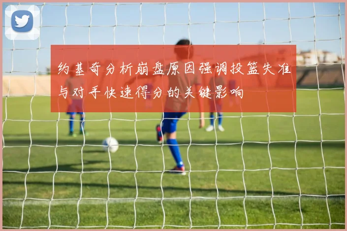 约基奇分析崩盘原因强调投篮失准与对手快速得分的关键影响