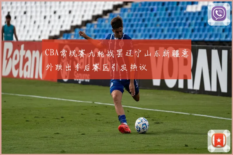CBA常规赛九轮战罢辽宁山东新疆意外跌出季后赛区引发热议