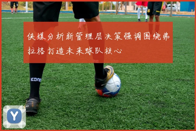 侠媒分析新管理层决策强调围绕弗拉格打造未来球队核心