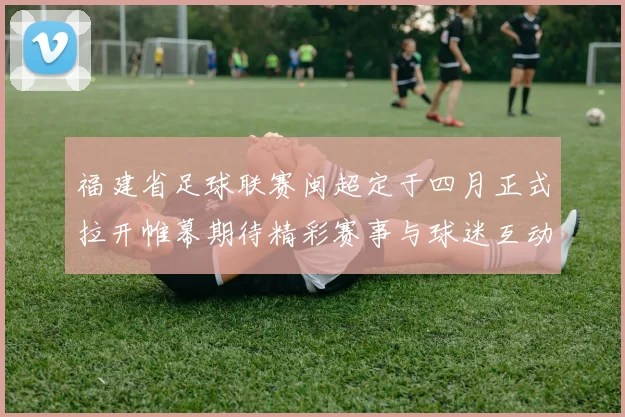 福建省足球联赛闽超定于四月正式拉开帷幕期待精彩赛事与球迷互动