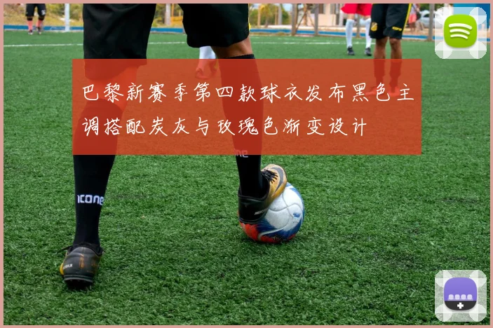 巴黎新赛季第四款球衣发布黑色主调搭配炭灰与玫瑰色渐变设计