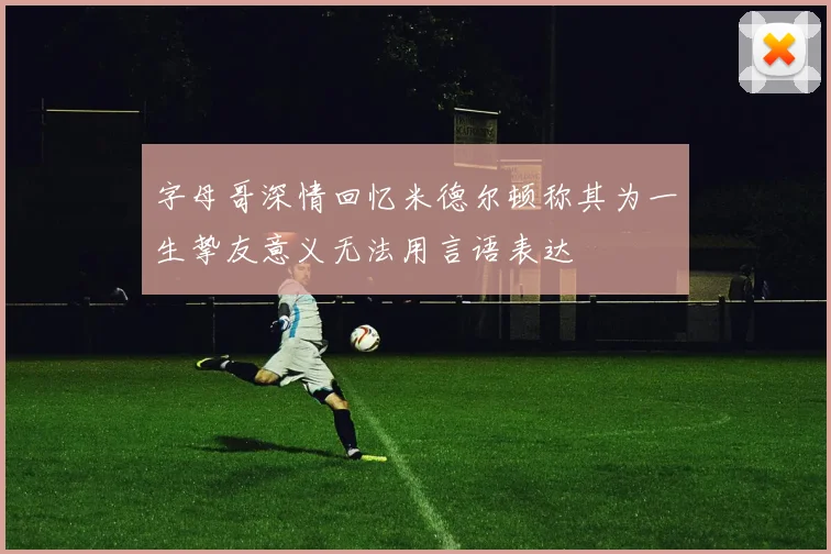 字母哥深情回忆米德尔顿称其为一生挚友意义无法用言语表达