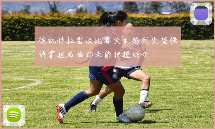 德凯特拉雷谈比赛失利感到失望强调掌控局面却未能把握机会