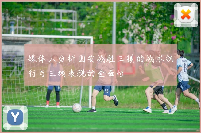 媒体人分析国安战胜三镇的战术执行与三线表现的全面性