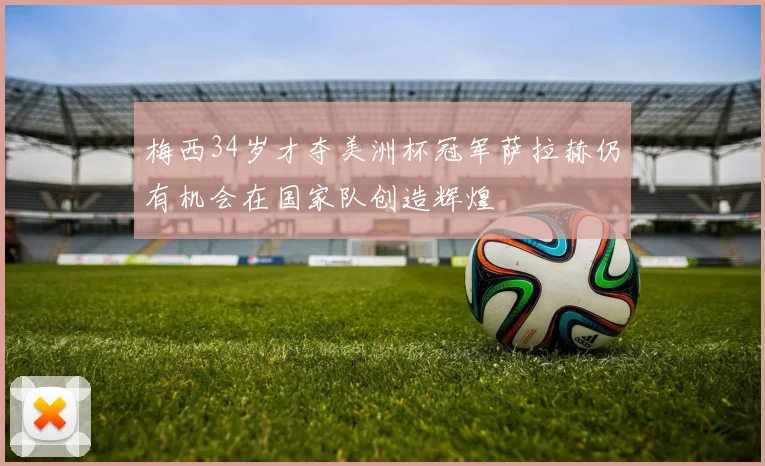 梅西34岁才夺美洲杯冠军萨拉赫仍有机会在国家队创造辉煌