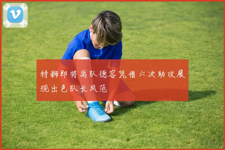 特狮即将离队德容凭借六次助攻展现出色队长风范
