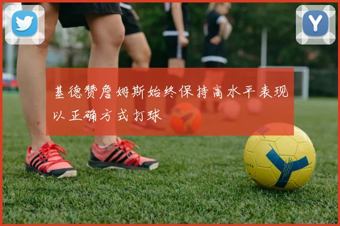 基德赞詹姆斯始终保持高水平表现以正确方式打球