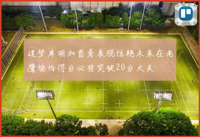 追梦库明加首秀表现惊艳未来在老鹰场均得分必将突破20分大关