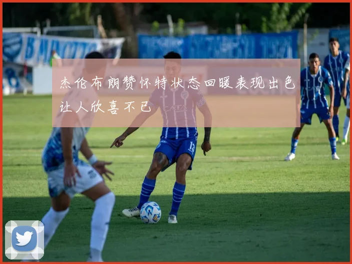 杰伦布朗赞怀特状态回暖表现出色让人欣喜不已
