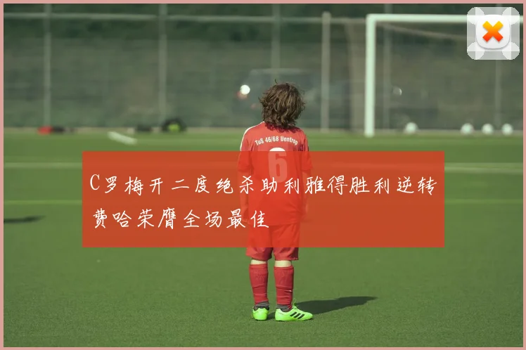 C罗梅开二度绝杀助利雅得胜利逆转费哈荣膺全场最佳