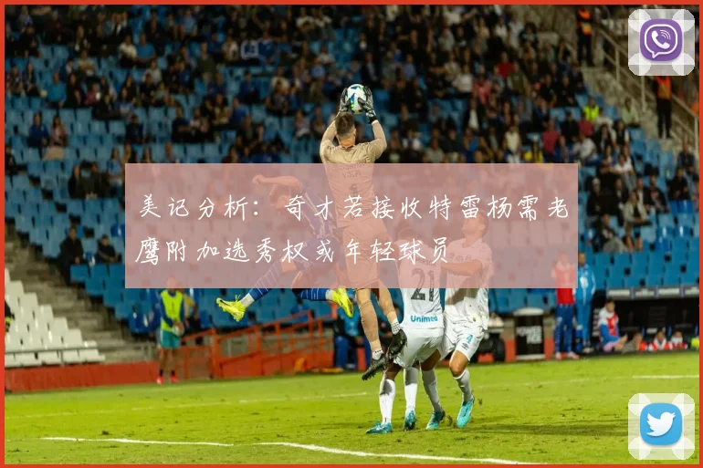 美记分析：奇才若接收特雷杨需老鹰附加选秀权或年轻球员