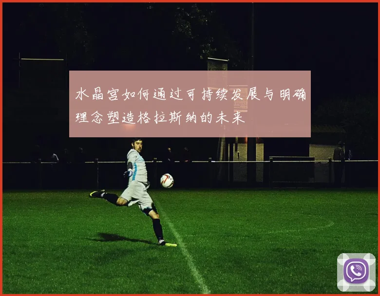水晶宫如何通过可持续发展与明确理念塑造格拉斯纳的未来