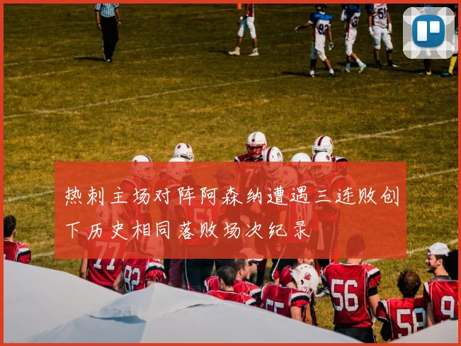热刺主场对阵阿森纳遭遇三连败创下历史相同落败场次纪录