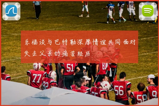 乐福谈与巴特勒深厚情谊共同面对失去父亲的痛苦经历