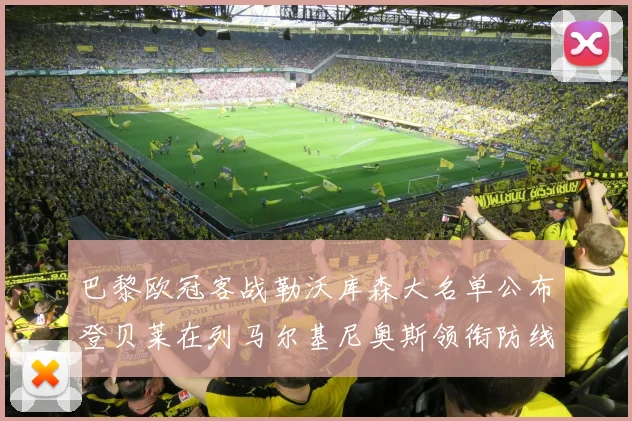 巴黎欧冠客战勒沃库森大名单公布登贝莱在列马尔基尼奥斯领衔防线