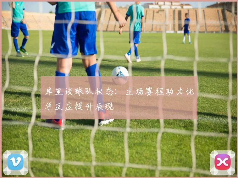 库里谈球队状态：主场赛程助力化学反应提升表现