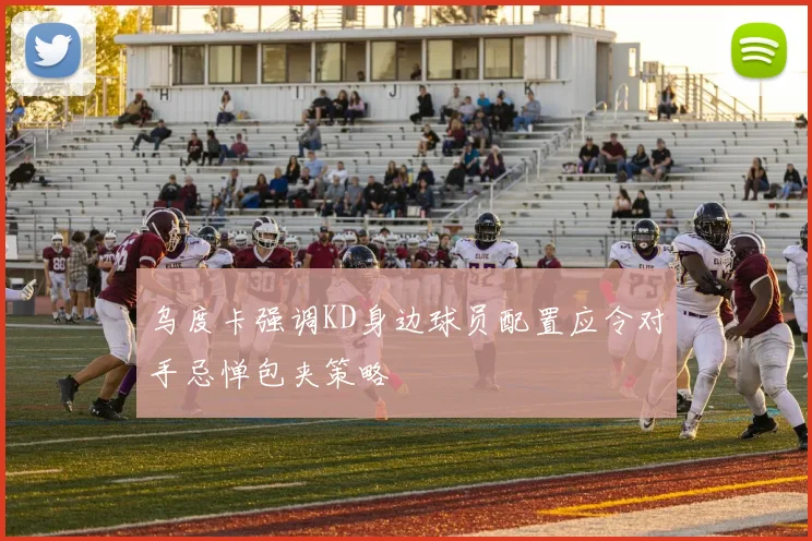 乌度卡强调KD身边球员配置应令对手忌惮包夹策略