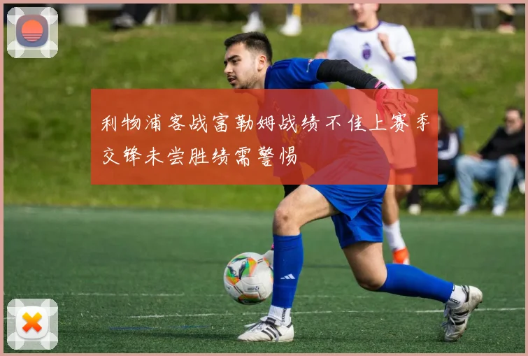 利物浦客战富勒姆战绩不佳上赛季交锋未尝胜绩需警惕
