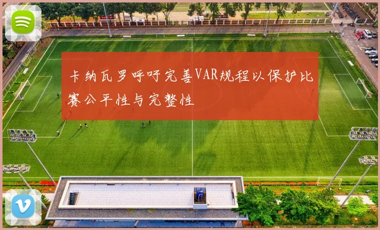 卡纳瓦罗呼吁完善VAR规程以保护比赛公平性与完整性