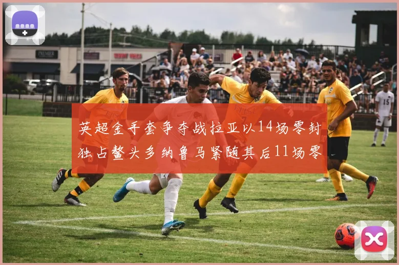 英超金手套争夺战拉亚以14场零封独占鳌头多纳鲁马紧随其后11场零封