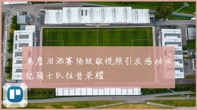 老詹泪洒赛场致敬视频引发感动回忆骑士队往昔荣耀