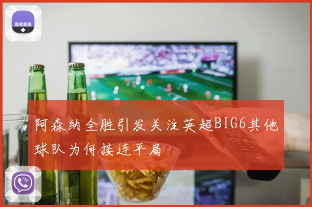 阿森纳全胜引发关注英超BIG6其他球队为何接连平局