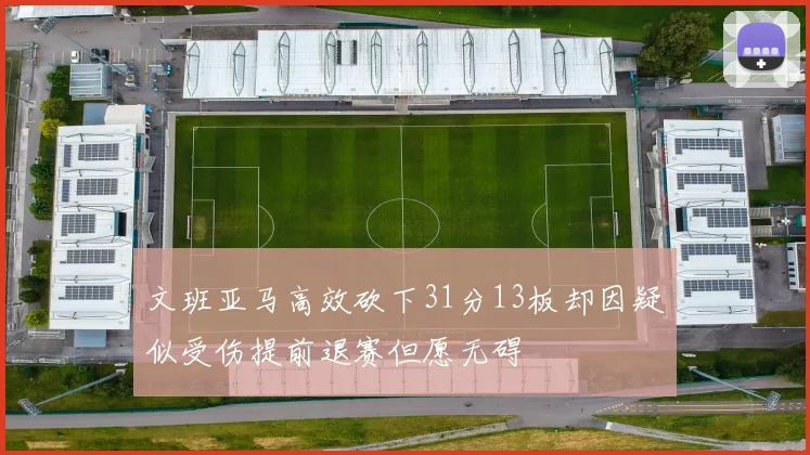文班亚马高效砍下31分13板却因疑似受伤提前退赛但愿无碍