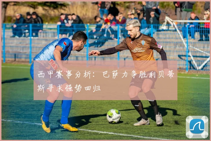 西甲赛事分析：巴萨力争胜利贝蒂斯寻求强势回归