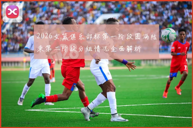 2026女篮俱乐部杯第一阶段圆满结束第二阶段分组情况全面解析