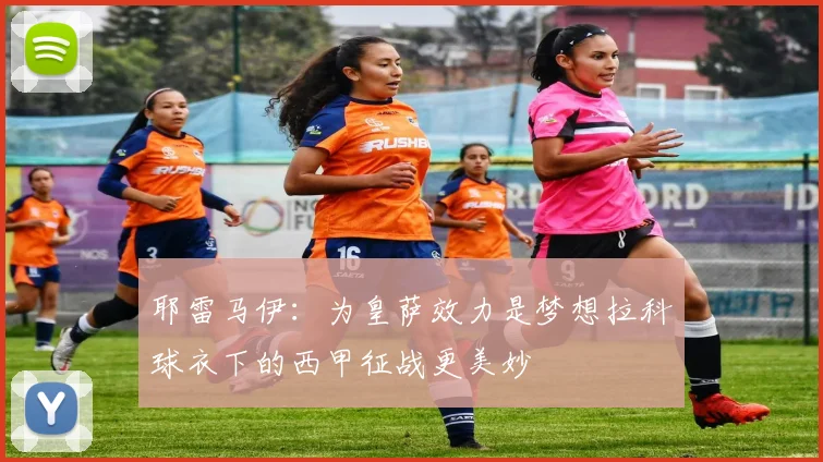 耶雷马伊：为皇萨效力是梦想拉科球衣下的西甲征战更美妙