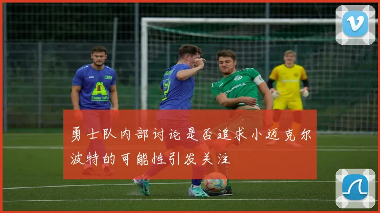 勇士队内部讨论是否追求小迈克尔波特的可能性引发关注