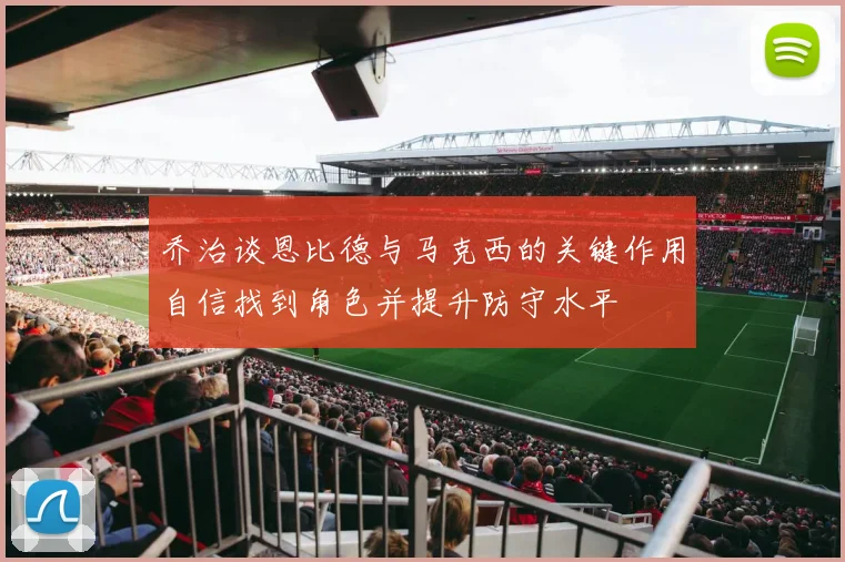 乔治谈恩比德与马克西的关键作用自信找到角色并提升防守水平