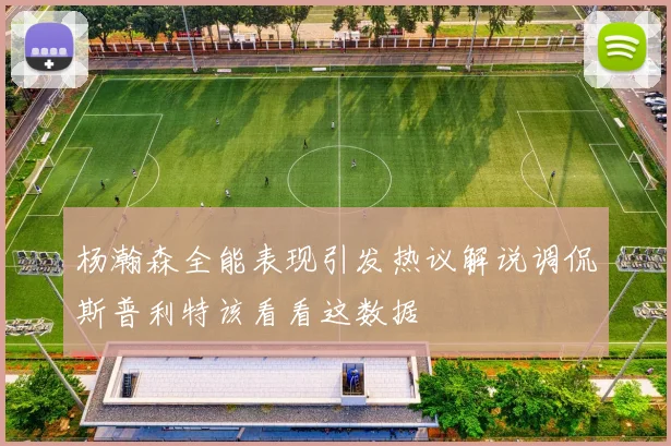 杨瀚森全能表现引发热议解说调侃斯普利特该看看这数据