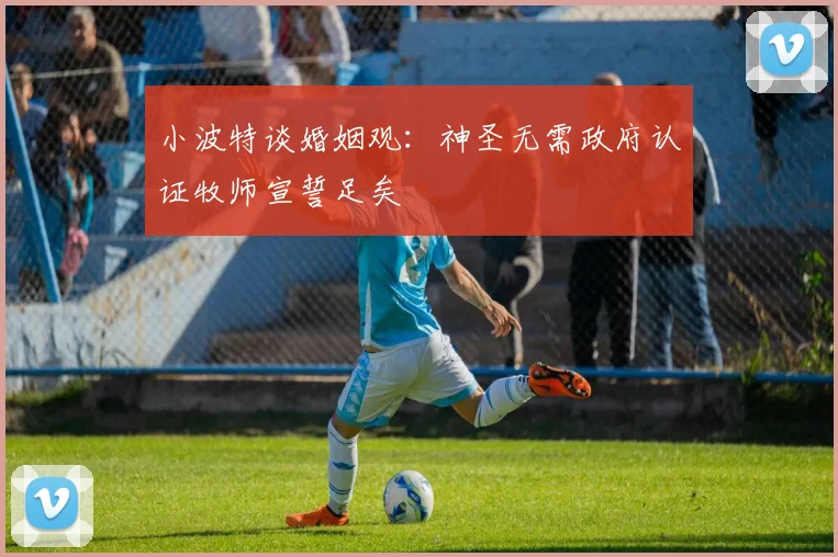 小波特谈婚姻观：神圣无需政府认证牧师宣誓足矣