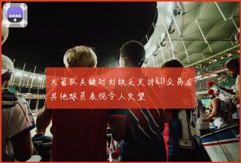 火箭队关键时刻缺乏支持KD交易后其他球员表现令人失望