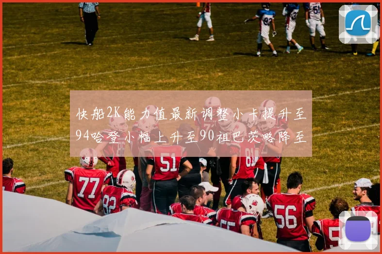 快船2K能力值最新调整小卡提升至94哈登小幅上升至90祖巴茨略降至85大洛维持76