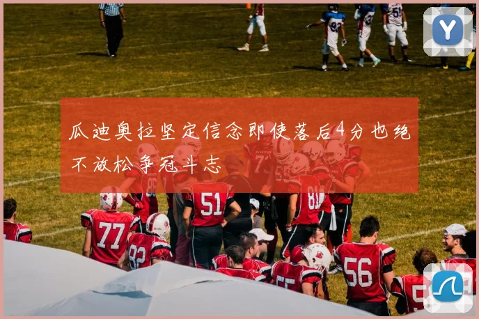 瓜迪奥拉坚定信念即使落后4分也绝不放松争冠斗志