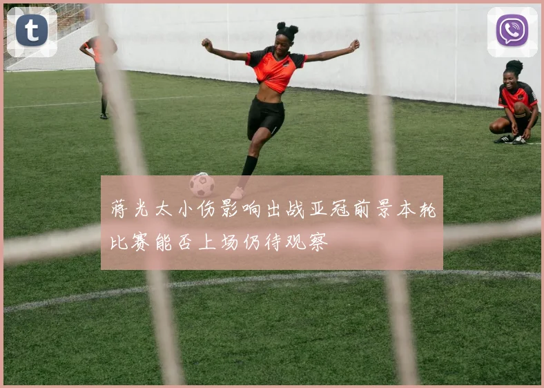 蒋光太小伤影响出战亚冠前景本轮比赛能否上场仍待观察