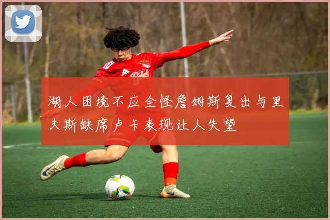 湖人困境不应全怪詹姆斯复出与里夫斯缺席卢卡表现让人失望