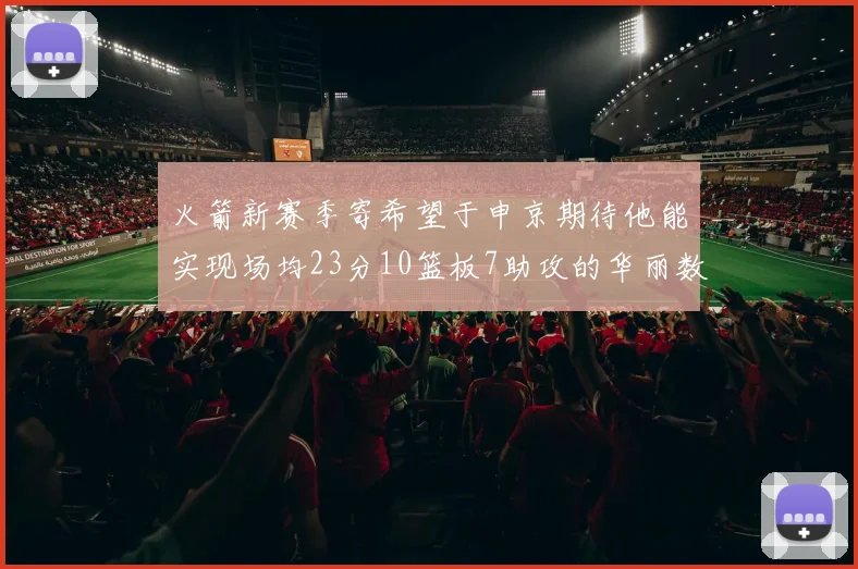 火箭新赛季寄希望于申京期待他能实现场均23分10篮板7助攻的华丽数据