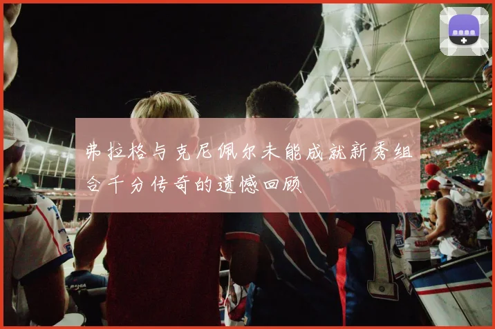 弗拉格与克尼佩尔未能成就新秀组合千分传奇的遗憾回顾