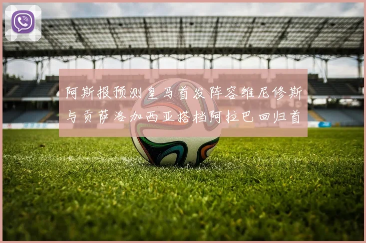 阿斯报预测皇马首发阵容维尼修斯与贡萨洛加西亚搭档阿拉巴回归首发位置