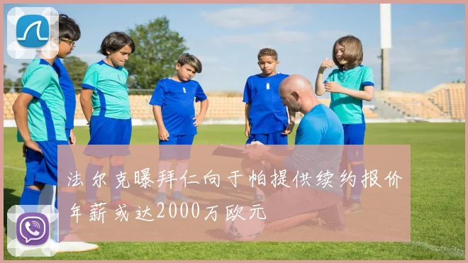 法尔克曝拜仁向于帕提供续约报价年薪或达2000万欧元