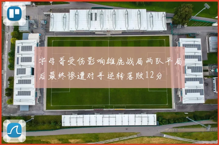 字母哥受伤影响雄鹿战局两队平局后最终惨遭对手逆转落败12分