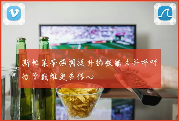 斯帕莱蒂强调提升执教能力并呼吁给予戴维更多信心