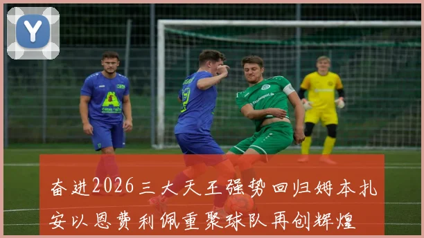 奋进2026三大天王强势回归姆本扎安以恩费利佩重聚球队再创辉煌