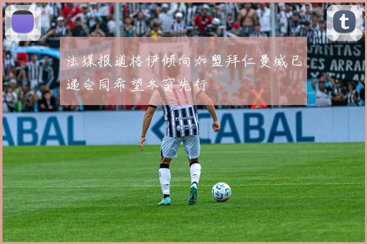 法媒报道格伊倾向加盟拜仁曼城已递合同希望冬窗先行