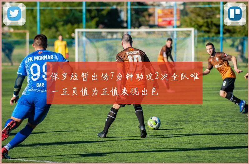 保罗短暂出场7分钟助攻2次全队唯一正负值为正值表现出色